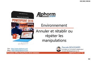 19/05/2016
32
Formation Office PowerPoint 2016 Initiation alphorm.com™©
Annuler et rétablir ou
répéter les
manipulations
Environnement
Site : http://www.alphorm.com
Blog : http://blog.alphorm.com
Pascale BOUSSARD
Formateur et Consultant indépendant
Conseil, Développement en SI
 