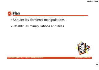 19/05/2016
35
Formation Office PowerPoint 2016 Initiation alphorm.com™©
Plan
•Annuler les dernières manipulations
•Rétablir les manipulations annulées
 