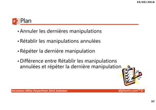 19/05/2016
37
Formation Office PowerPoint 2016 Initiation alphorm.com™©
Plan
•Annuler les dernières manipulations
•Rétablir les manipulations annulées
•Répéter la dernière manipulation
•Différence entre Rétablir les manipulations
annulées et répéter la dernière manipulation
 