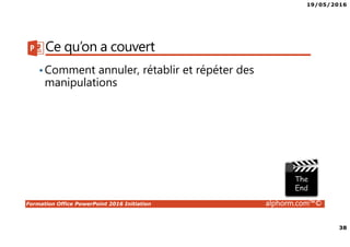 19/05/2016
38
Formation Office PowerPoint 2016 Initiation alphorm.com™©
Ce qu’on a couvert
•Comment annuler, rétablir et répéter des
manipulations
 