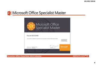 19/05/2016
4
Formation Office PowerPoint 2016 Initiation alphorm.com™©
Microsoft Office Specialist Master
 