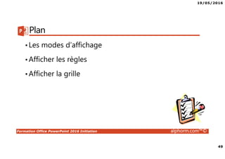 19/05/2016
49
Formation Office PowerPoint 2016 Initiation alphorm.com™©
Plan
•Les modes d’affichage
•Afficher les règles
•Afficher la grille
 