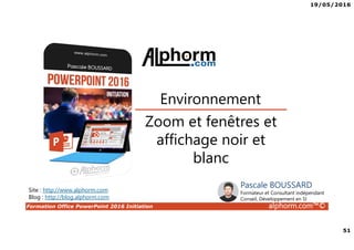 19/05/2016
51
Formation Office PowerPoint 2016 Initiation alphorm.com™©
Zoom et fenêtres et
affichage noir et
blanc
Environnement
Site : http://www.alphorm.com
Blog : http://blog.alphorm.com
Pascale BOUSSARD
Formateur et Consultant indépendant
Conseil, Développement en SI
 