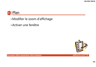 19/05/2016
54
Formation Office PowerPoint 2016 Initiation alphorm.com™©
Plan
•Modifier le zoom d’affichage
•Activer une fenêtre
 