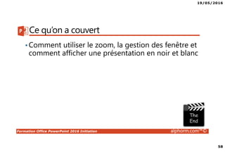 19/05/2016
58
Formation Office PowerPoint 2016 Initiation alphorm.com™©
Ce qu’on a couvert
•Comment utiliser le zoom, la gestion des fenêtre et
comment afficher une présentation en noir et blanc
 