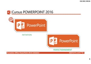 19/05/2016
6
Formation Office PowerPoint 2016 Initiation alphorm.com™©
Cursus POWERPOINT 2016
PERFECTIONNEMENT
INITIATION
 