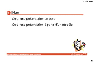 19/05/2016
62
Formation Office PowerPoint 2016 Initiation alphorm.com™©
Plan
•Créer une présentation de base
•Créer une présentation à partir d’un modèle
 