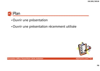 19/05/2016
70
Formation Office PowerPoint 2016 Initiation alphorm.com™©
Plan
•Ouvrir une présentation
•Ouvrir une présentation récemment utilisée
 