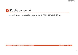 19/05/2016
8
Formation Office PowerPoint 2016 Initiation alphorm.com™©
Public concerné
• Novices et primo débutants sur POWERPOINT 2016
 