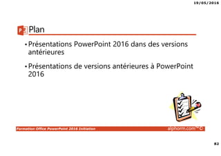 19/05/2016
82
Formation Office PowerPoint 2016 Initiation alphorm.com™©
Plan
•Présentations PowerPoint 2016 dans des versions
antérieures
•Présentations de versions antérieures à PowerPoint
2016
 