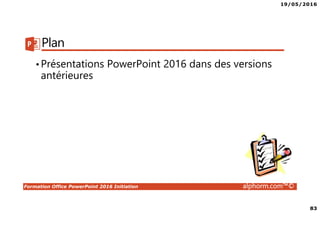 19/05/2016
83
Formation Office PowerPoint 2016 Initiation alphorm.com™©
Plan
•Présentations PowerPoint 2016 dans des versions
antérieures
 