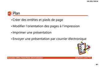 19/05/2016
87
Formation Office PowerPoint 2016 Initiation alphorm.com™©
Plan
•Créer des entêtes et pieds de page
•Modifier l’orientation des pages à l’impression
•Imprimer une présentation
•Envoyer une présentation par courrier électronique
 
