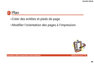 19/05/2016
89
Formation Office PowerPoint 2016 Initiation alphorm.com™©
Plan
•Créer des entêtes et pieds de page
•Modifier l’orientation des pages à l’impression
 