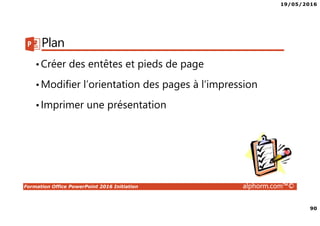 19/05/2016
90
Formation Office PowerPoint 2016 Initiation alphorm.com™©
Plan
•Créer des entêtes et pieds de page
•Modifier l’orientation des pages à l’impression
•Imprimer une présentation
 
