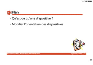19/05/2016
96
Formation Office PowerPoint 2016 Initiation alphorm.com™©
Plan
•Qu’est-ce qu’une diapositive ?
•Modifier l’orientation des diapositives
 