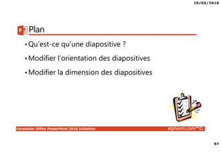 19/05/2016
97
Formation Office PowerPoint 2016 Initiation alphorm.com™©
Plan
•Qu’est-ce qu’une diapositive ?
•Modifier l’orientation des diapositives
•Modifier la dimension des diapositives
 