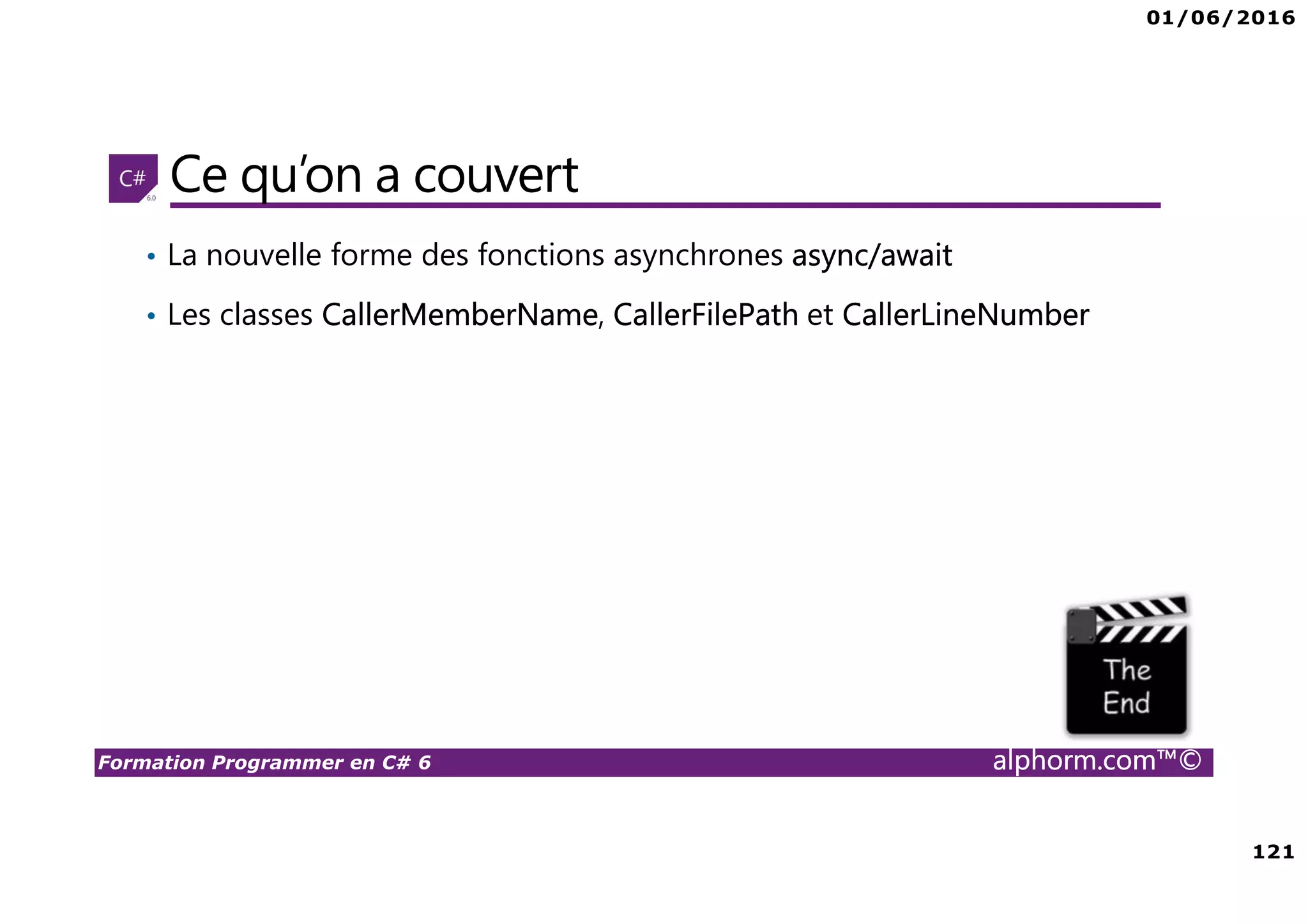 01/06/2016 121 Formation Programmer en C# 6 alphorm.com™© Ce qu’on a couvert • La nouvelle forme des fonctions asynchrones async/await • Les classes CallerMemberName, CallerFilePath et CallerLineNumber 