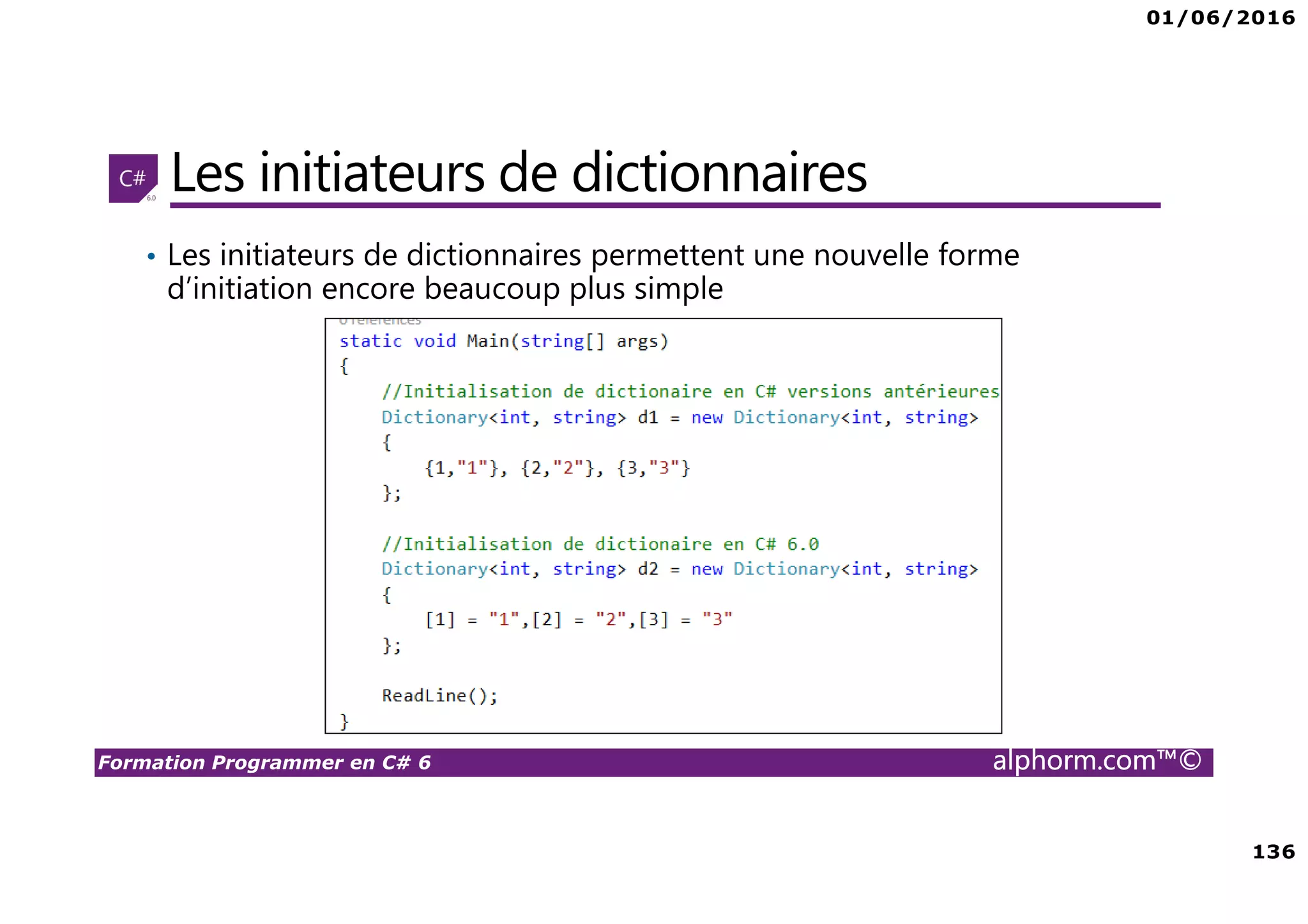 01/06/2016 136 Formation Programmer en C# 6 alphorm.com™© Les initiateurs de dictionnaires • Les initiateurs de dictionnaires permettent une nouvelle forme d’initiation encore beaucoup plus simple 