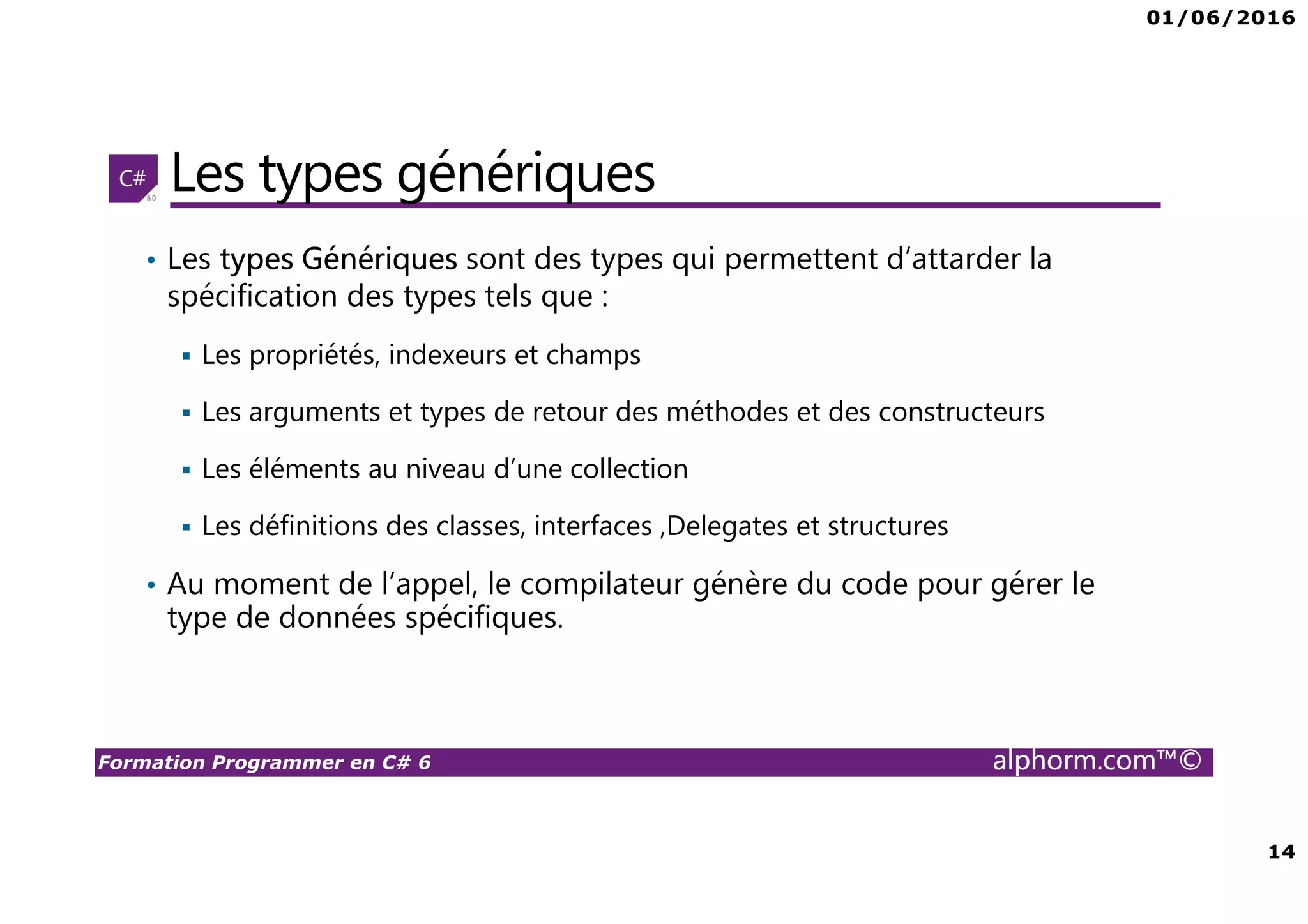 01/06/2016 3 Formation Programmer en C# 6 alphorm.com™© Pésentation du formateur Béchir Béjaoui • Consultant et expert certifié en infrastructure réseau, développement des solutions distribuées et Business Intelligence • Certifications : MCITP en SQL SERVER BI, MCPD Applications Distribuées .net 3.5, MCSD Team Fondation Server , MCTS • Mes références : Profil LinkedIn : tn.linkedin.com/pub/bejaoui/2b/245/6b Profil C-sharpcorner : www.c-sharpcorner.com/authors/yougerthen/bechir- bejaoui.aspx Profil MSDN: social.msdn.microsoft.com/profile/masnsn Profil Alphorm : http://www.alphorm.com/formateur/bechir-bejaoui 