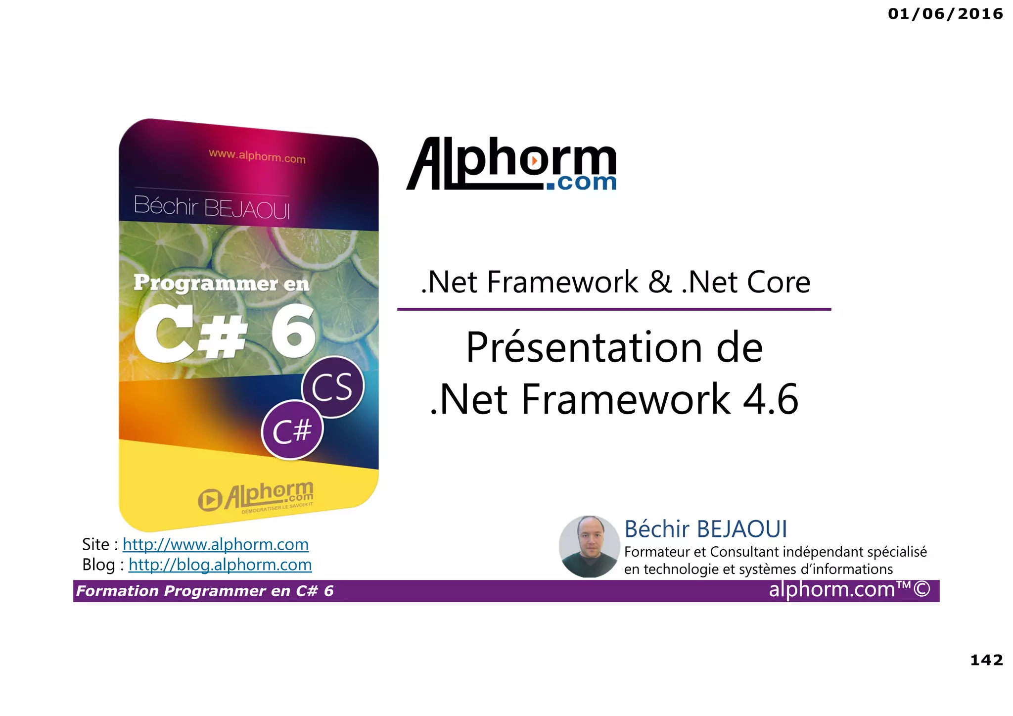 01/06/2016 142 Formation Programmer en C# 6 alphorm.com™© Présentation de .Net Framework 4.6 .Net Framework & .Net Core Site : http://www.alphorm.com Blog : http://blog.alphorm.com Béchir BEJAOUI Formateur et Consultant indépendant spécialisé en technologie et systèmes d’informations 
