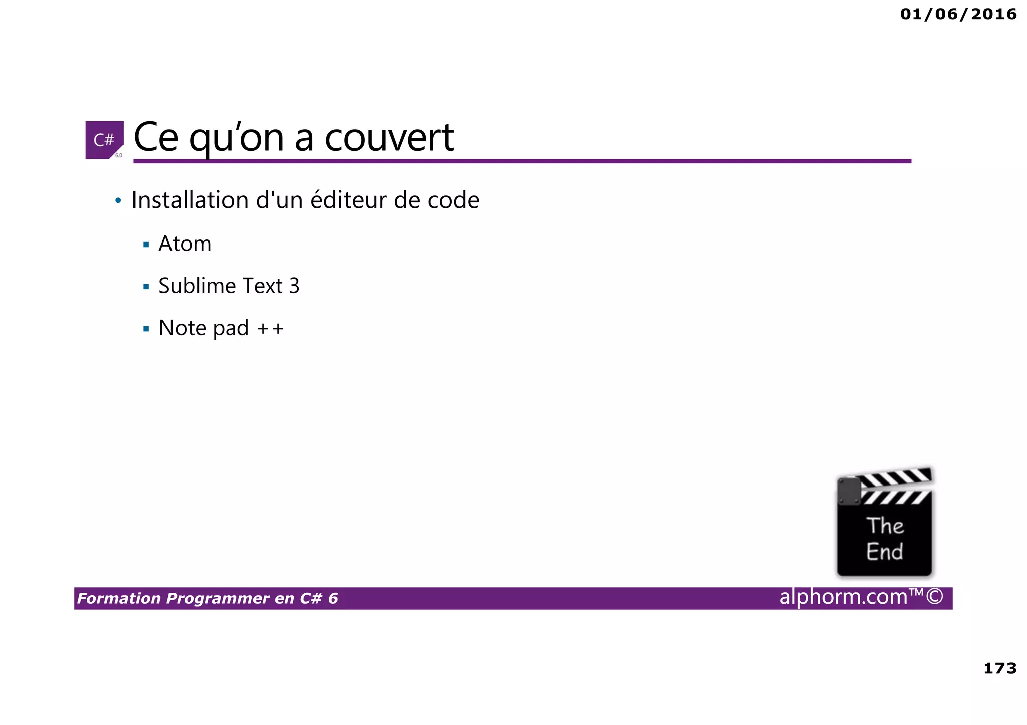 01/06/2016 173 Formation Programmer en C# 6 alphorm.com™© Ce qu’on a couvert • Installation d'un éditeur de code Atom Sublime Text 3 Note pad ++ 