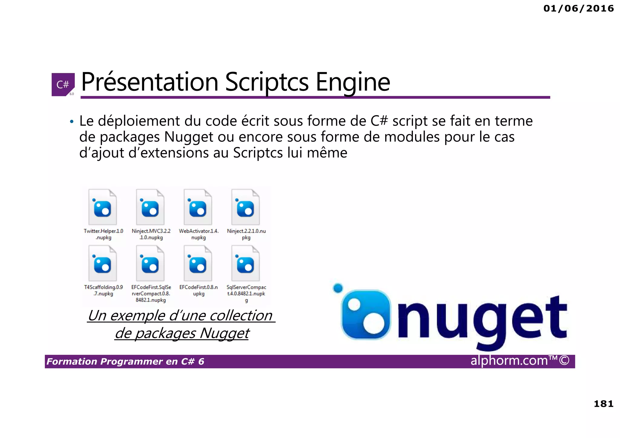 01/06/2016 181 Formation Programmer en C# 6 alphorm.com™© Présentation Scriptcs Engine • Le déploiement du code écrit sous forme de C# script se fait en terme de packages Nugget ou encore sous forme de modules pour le cas d’ajout d’extensions au Scriptcs lui même Un exemple d’une collection de packages Nugget 