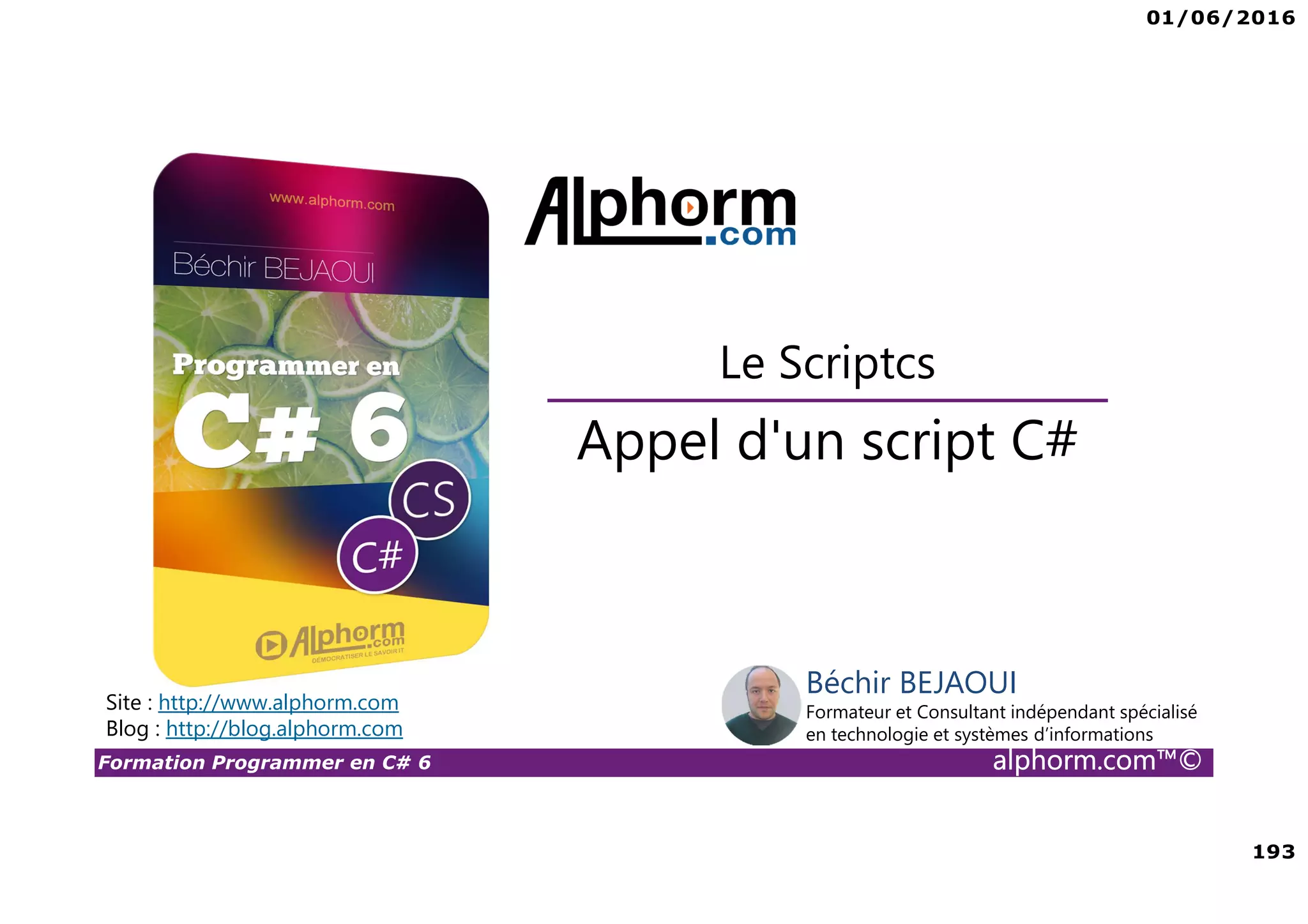 01/06/2016 193 Formation Programmer en C# 6 alphorm.com™© Appel d'un script C# Le Scriptcs Site : http://www.alphorm.com Blog : http://blog.alphorm.com Béchir BEJAOUI Formateur et Consultant indépendant spécialisé en technologie et systèmes d’informations 