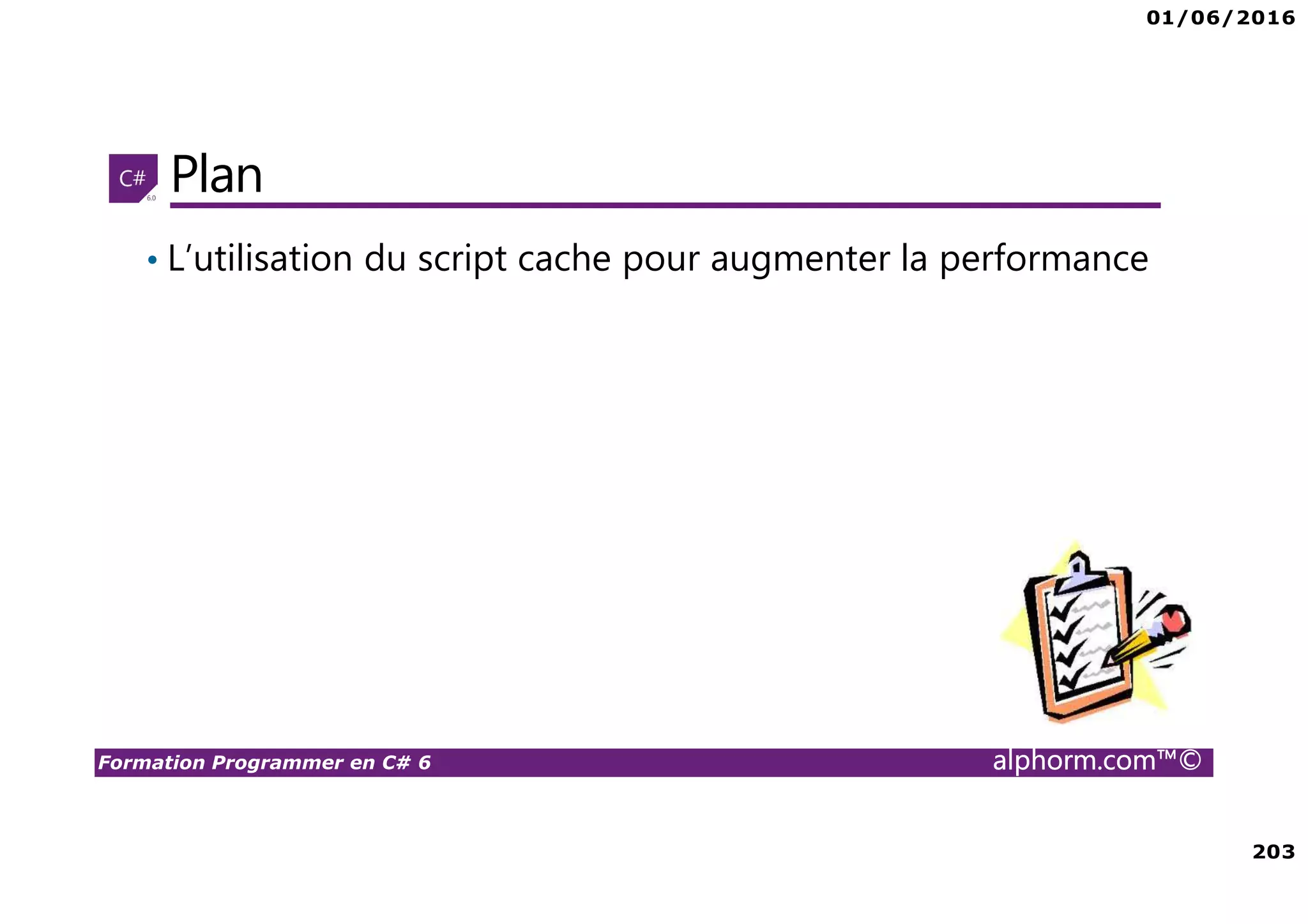 01/06/2016 203 Formation Programmer en C# 6 alphorm.com™© Plan • L’utilisation du script cache pour augmenter la performance 