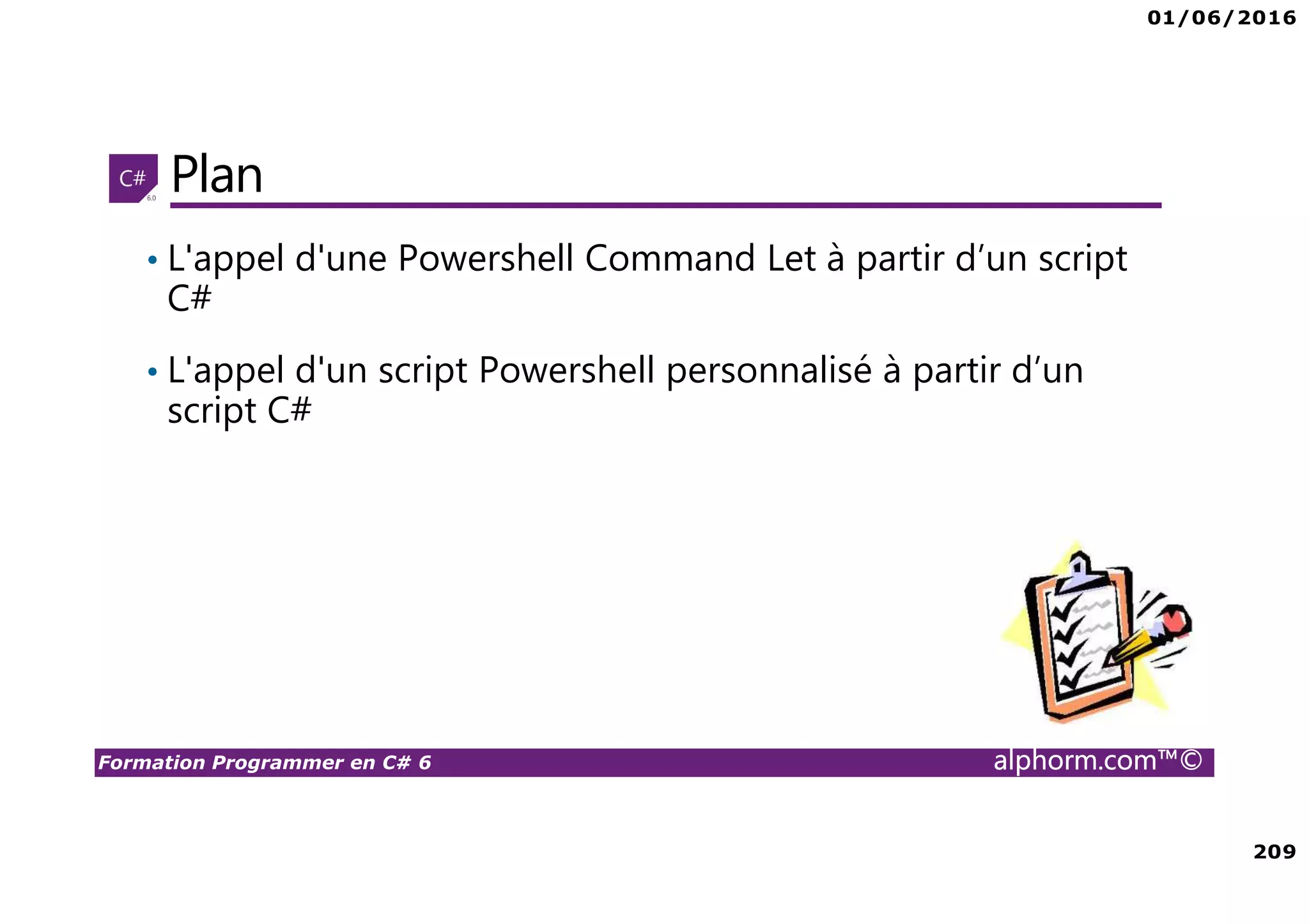 01/06/2016 209 Formation Programmer en C# 6 alphorm.com™© Plan • L'appel d'une Powershell Command Let à partir d’un script C# • L'appel d'un script Powershell personnalisé à partir d’un script C# 
