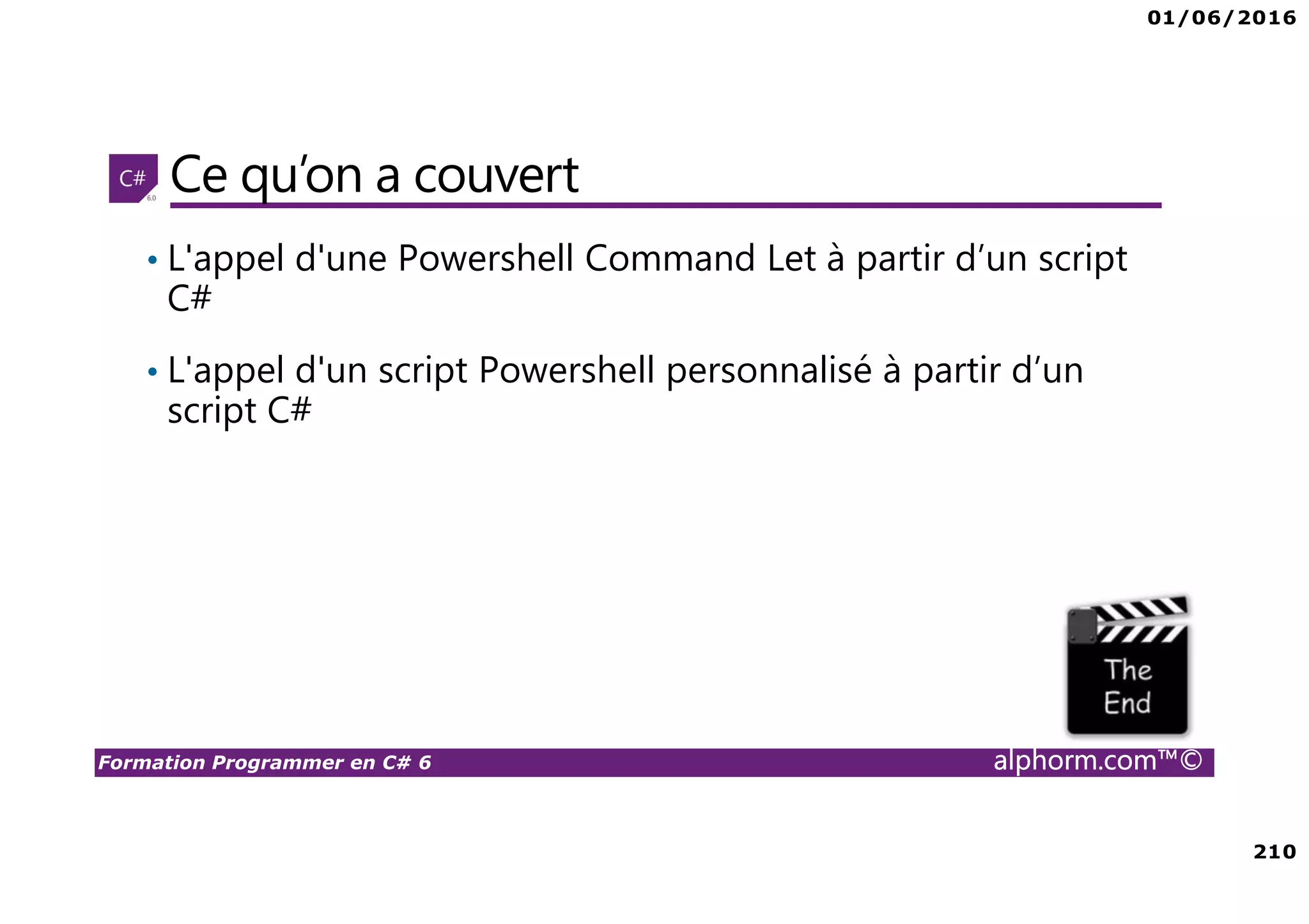 01/06/2016 210 Formation Programmer en C# 6 alphorm.com™© Ce qu’on a couvert • L'appel d'une Powershell Command Let à partir d’un script C# • L'appel d'un script Powershell personnalisé à partir d’un script C# 