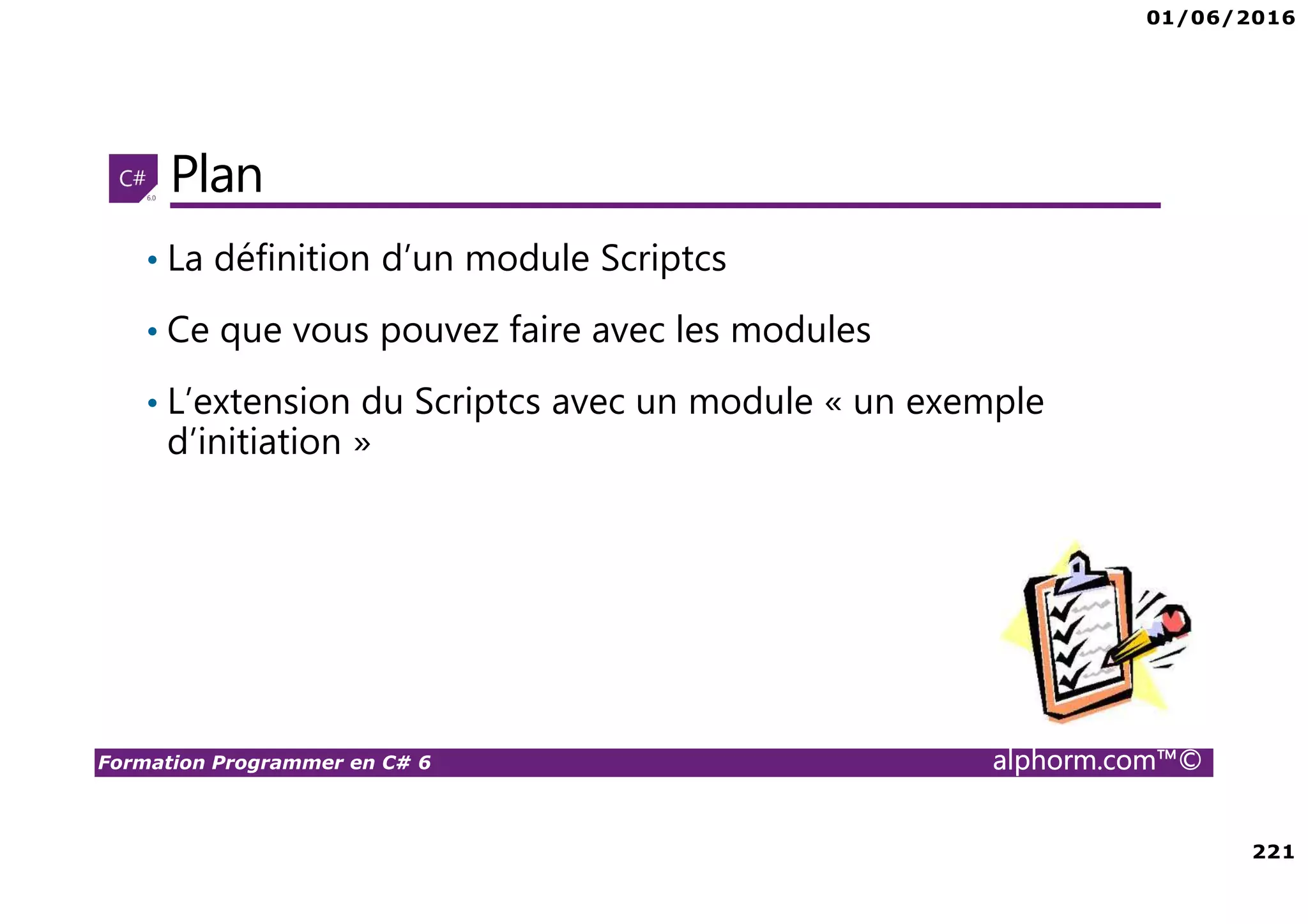 01/06/2016 221 Formation Programmer en C# 6 alphorm.com™© Plan • La définition d’un module Scriptcs • Ce que vous pouvez faire avec les modules • L’extension du Scriptcs avec un module « un exemple d’initiation » 