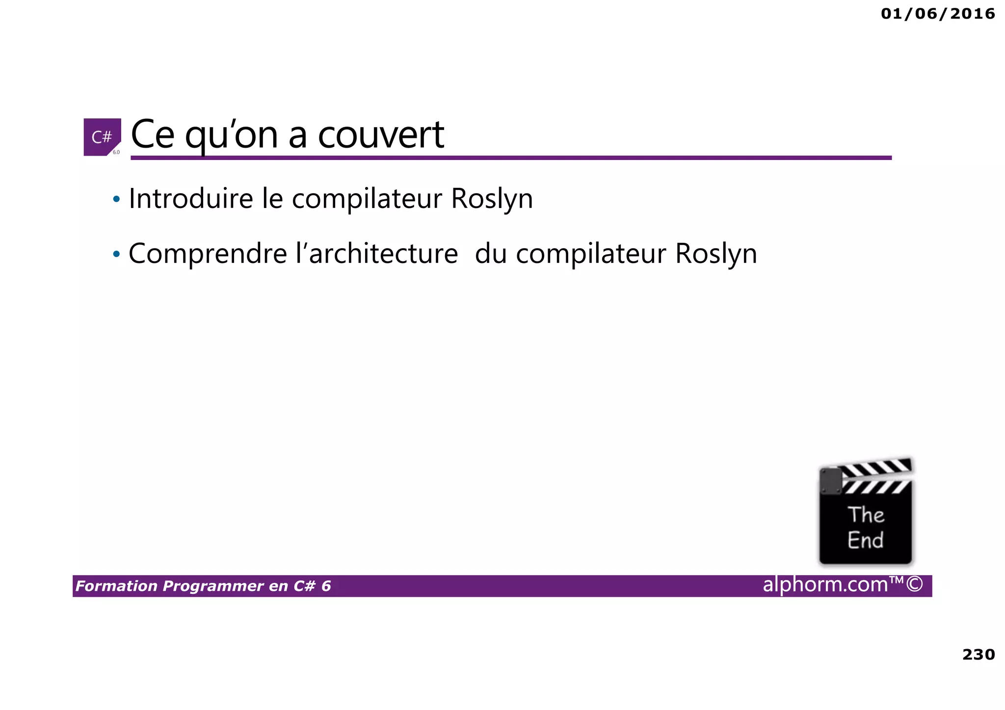01/06/2016 230 Formation Programmer en C# 6 alphorm.com™© Ce qu’on a couvert • Introduire le compilateur Roslyn • Comprendre l’architecture du compilateur Roslyn 