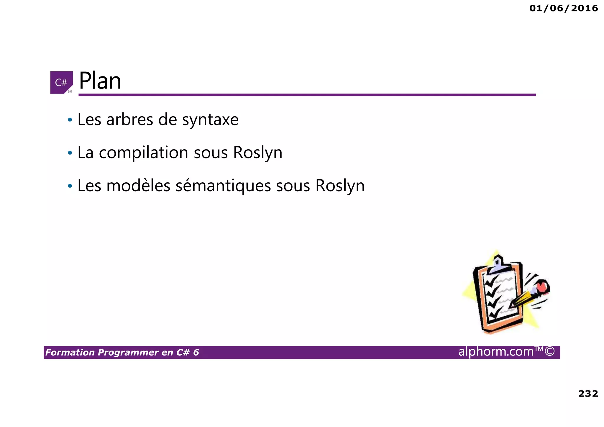 01/06/2016 232 Formation Programmer en C# 6 alphorm.com™© Plan • Les arbres de syntaxe • La compilation sous Roslyn • Les modèles sémantiques sous Roslyn 