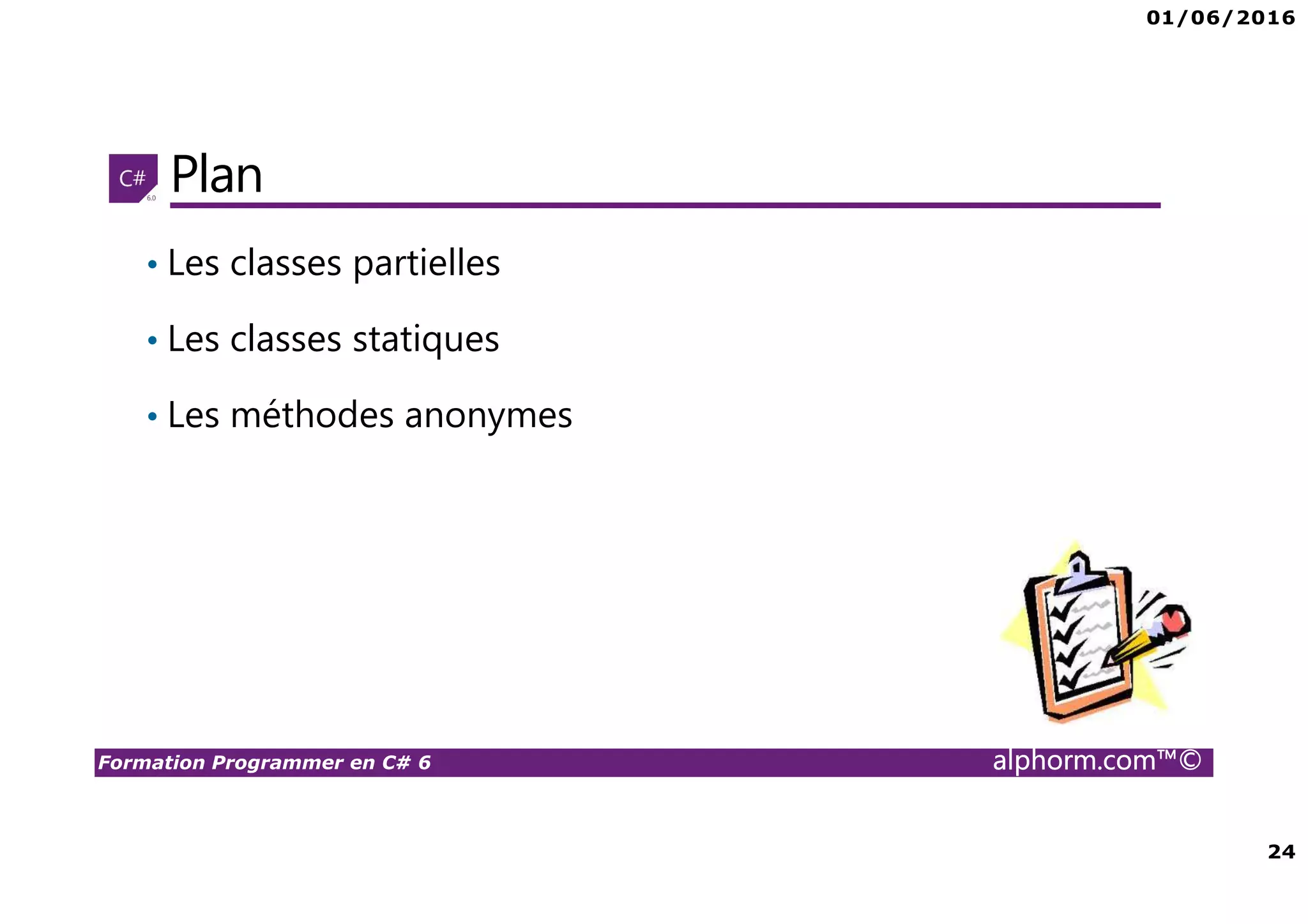 01/06/2016 24 Formation Programmer en C# 6 alphorm.com™© Plan • Les classes partielles • Les classes statiques • Les méthodes anonymes 