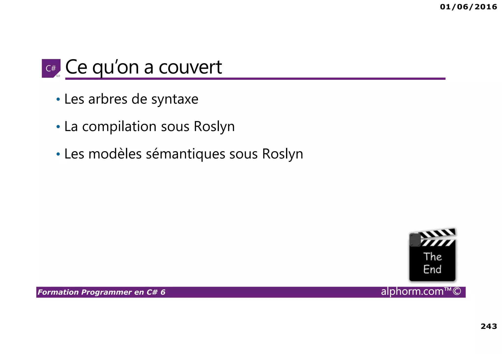 01/06/2016 243 Formation Programmer en C# 6 alphorm.com™© Ce qu’on a couvert • Les arbres de syntaxe • La compilation sous Roslyn • Les modèles sémantiques sous Roslyn 