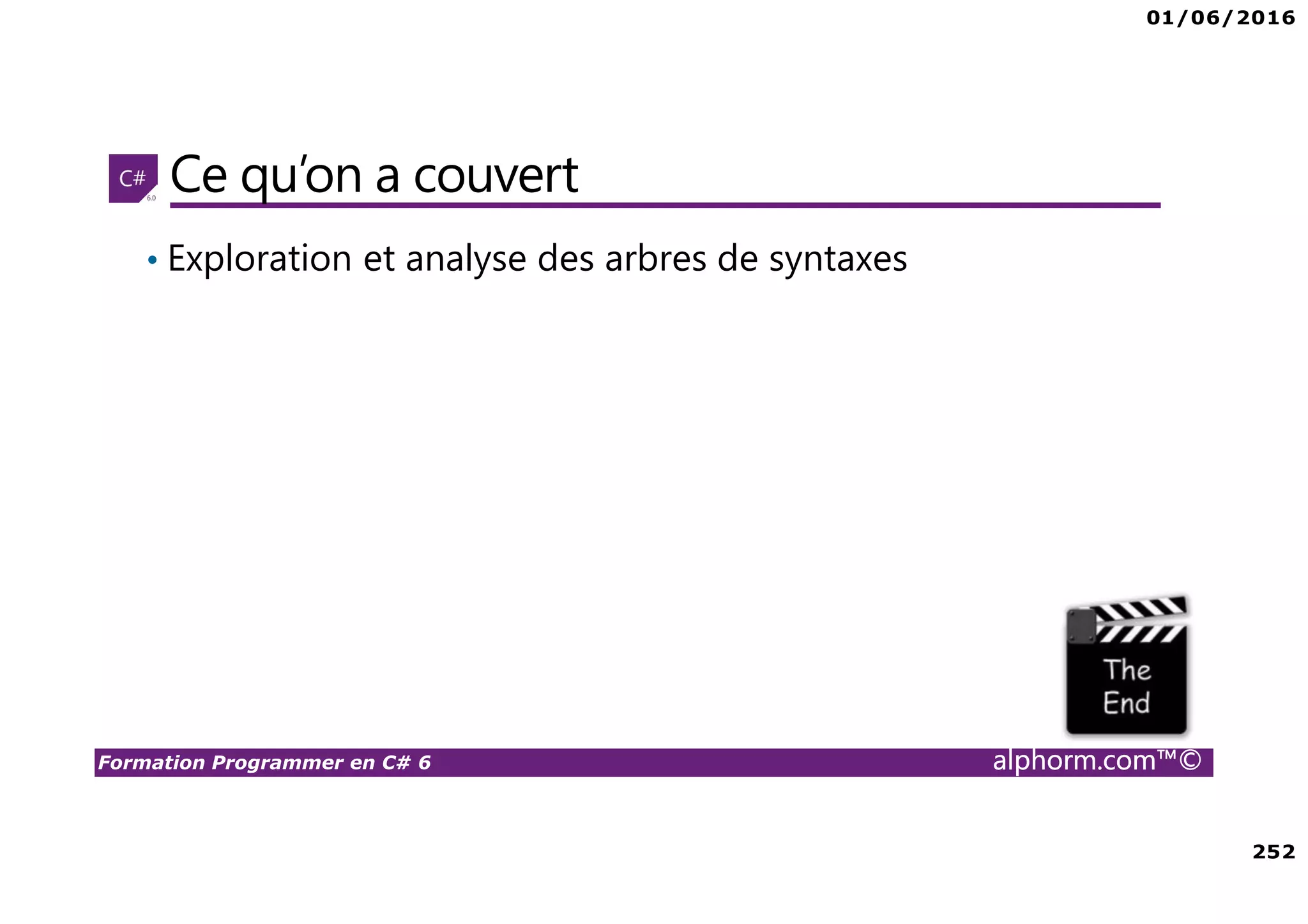 01/06/2016 252 Formation Programmer en C# 6 alphorm.com™© Ce qu’on a couvert • Exploration et analyse des arbres de syntaxes 