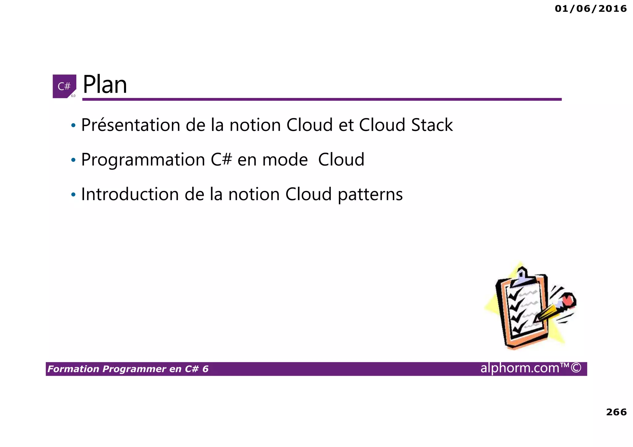 01/06/2016 266 Formation Programmer en C# 6 alphorm.com™© Plan • Présentation de la notion Cloud et Cloud Stack • Programmation C# en mode Cloud • Introduction de la notion Cloud patterns 