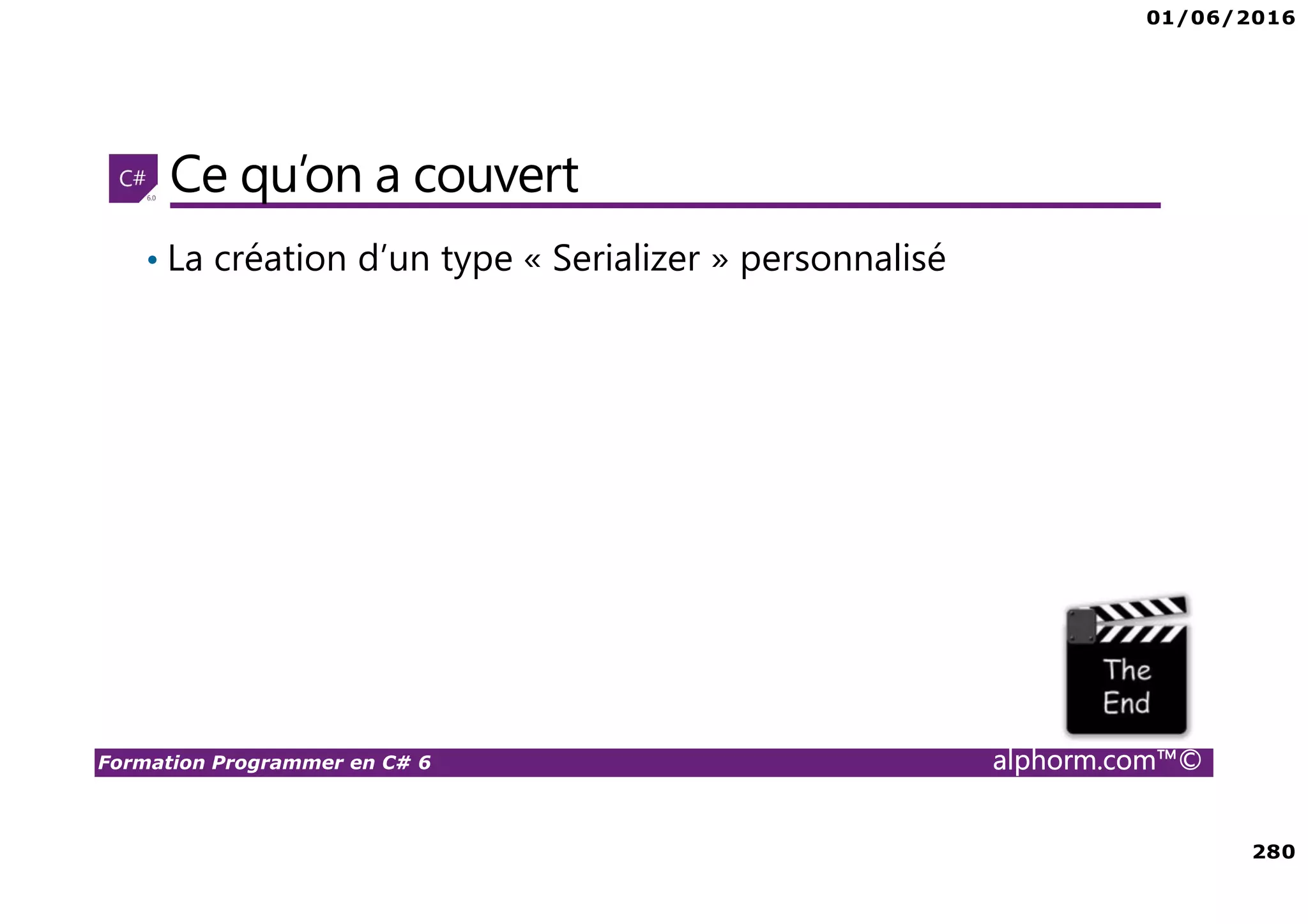 01/06/2016 280 Formation Programmer en C# 6 alphorm.com™© Ce qu’on a couvert • La création d’un type « Serializer » personnalisé 
