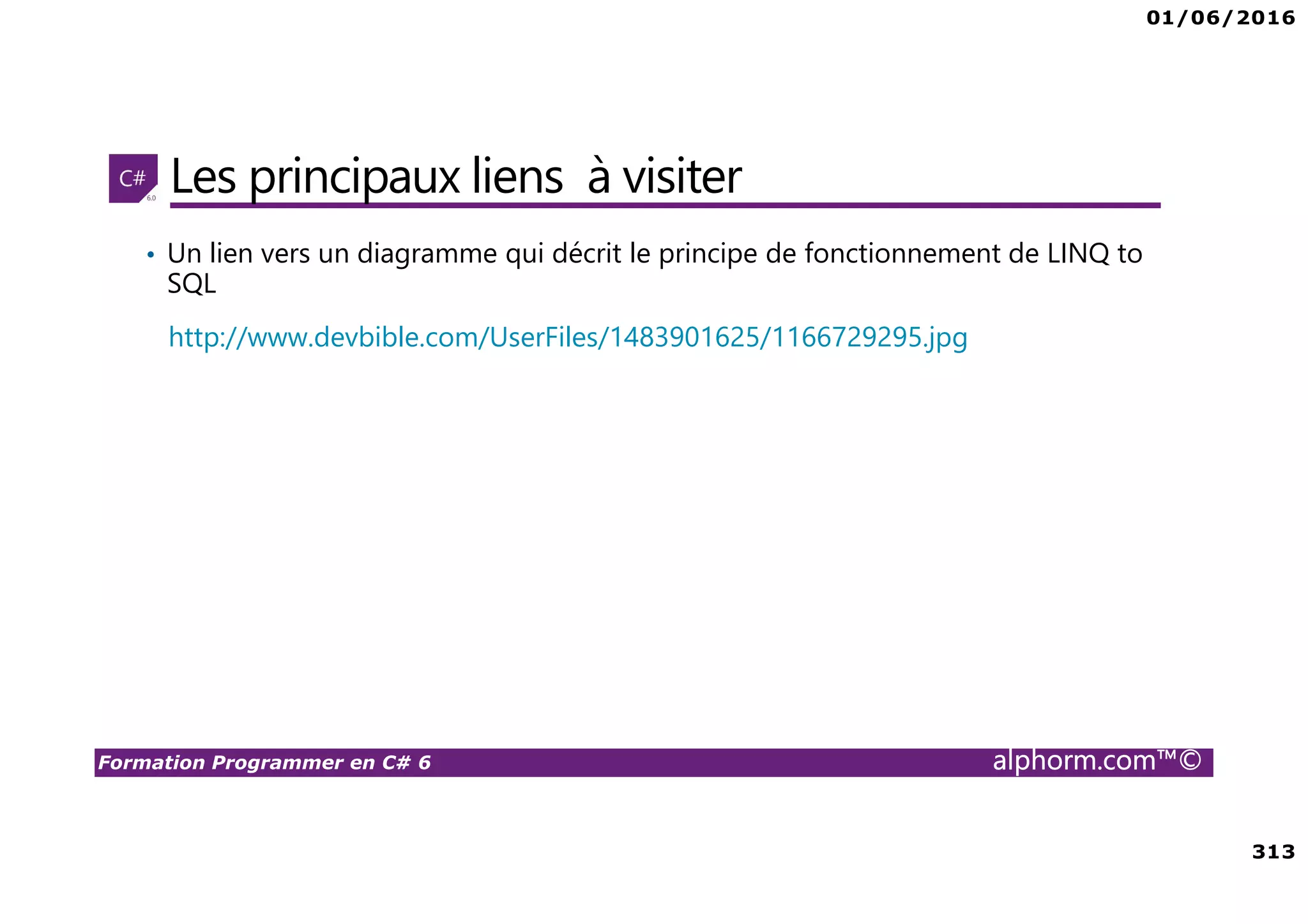 01/06/2016 313 Formation Programmer en C# 6 alphorm.com™© Les principaux liens à visiter • Un lien vers un diagramme qui décrit le principe de fonctionnement de LINQ to SQL http://www.devbible.com/UserFiles/1483901625/1166729295.jpg 