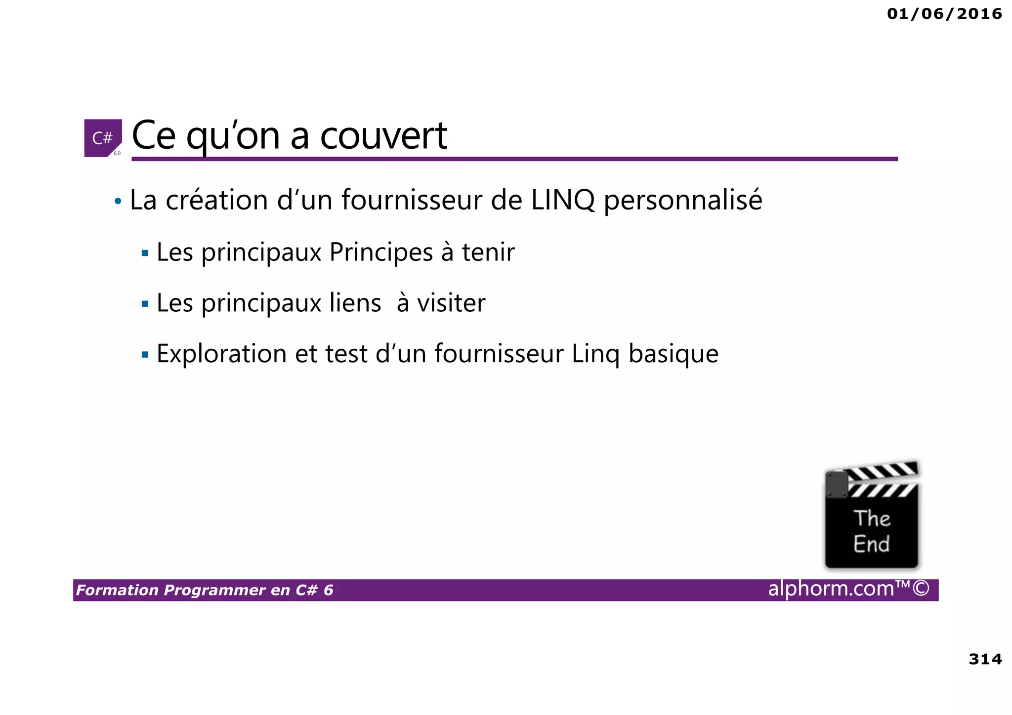 01/06/2016 314 Formation Programmer en C# 6 alphorm.com™© Ce qu’on a couvert • La création d’un fournisseur de LINQ personnalisé Les principaux Principes à tenir Les principaux liens à visiter Exploration et test d’un fournisseur Linq basique 