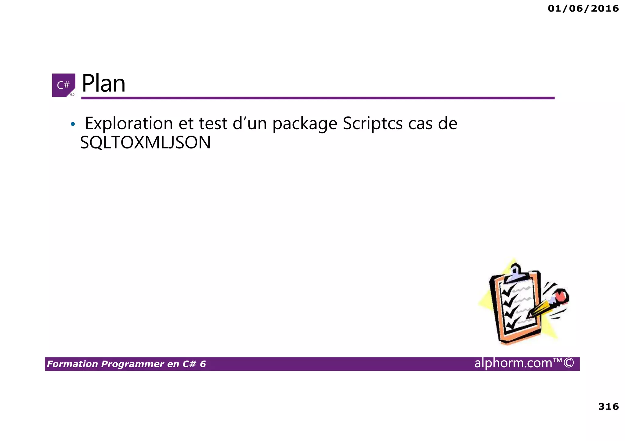 01/06/2016 316 Formation Programmer en C# 6 alphorm.com™© Plan • Exploration et test d’un package Scriptcs cas de SQLTOXMLJSON 