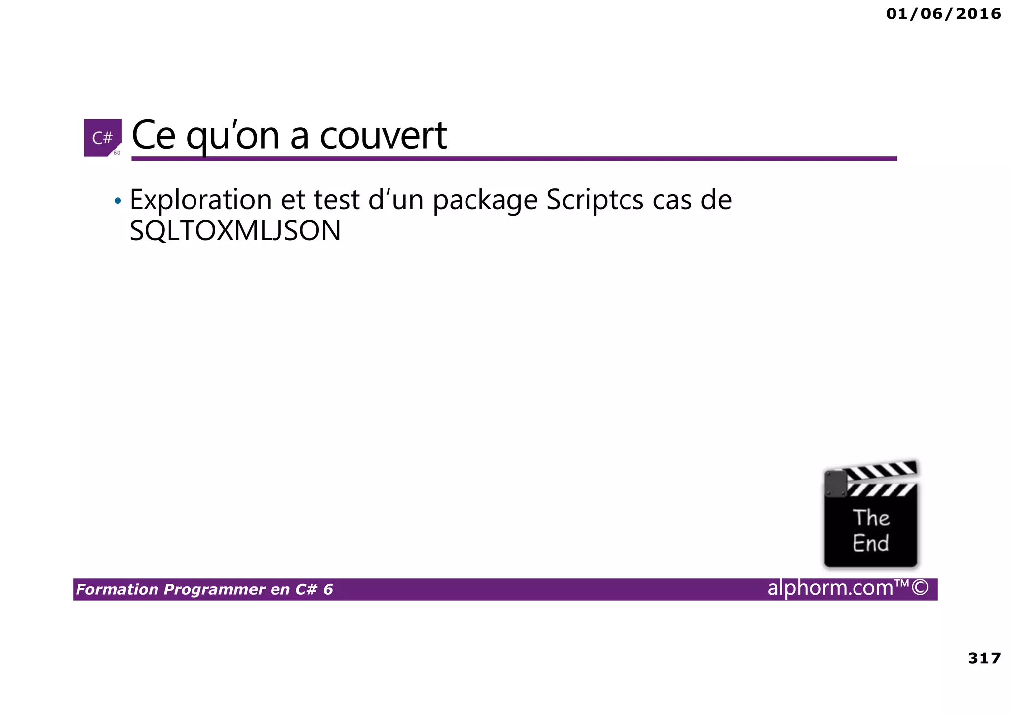 01/06/2016 317 Formation Programmer en C# 6 alphorm.com™© Ce qu’on a couvert • Exploration et test d’un package Scriptcs cas de SQLTOXMLJSON 
