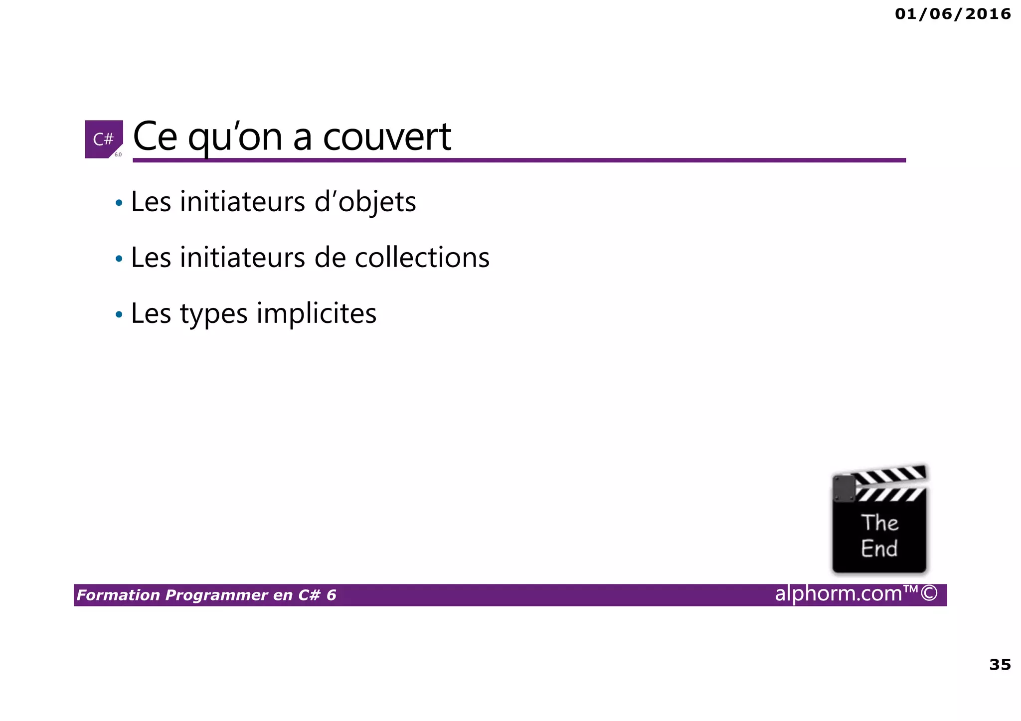 01/06/2016 35 Formation Programmer en C# 6 alphorm.com™© Ce qu’on a couvert • Les initiateurs d’objets • Les initiateurs de collections • Les types implicites 