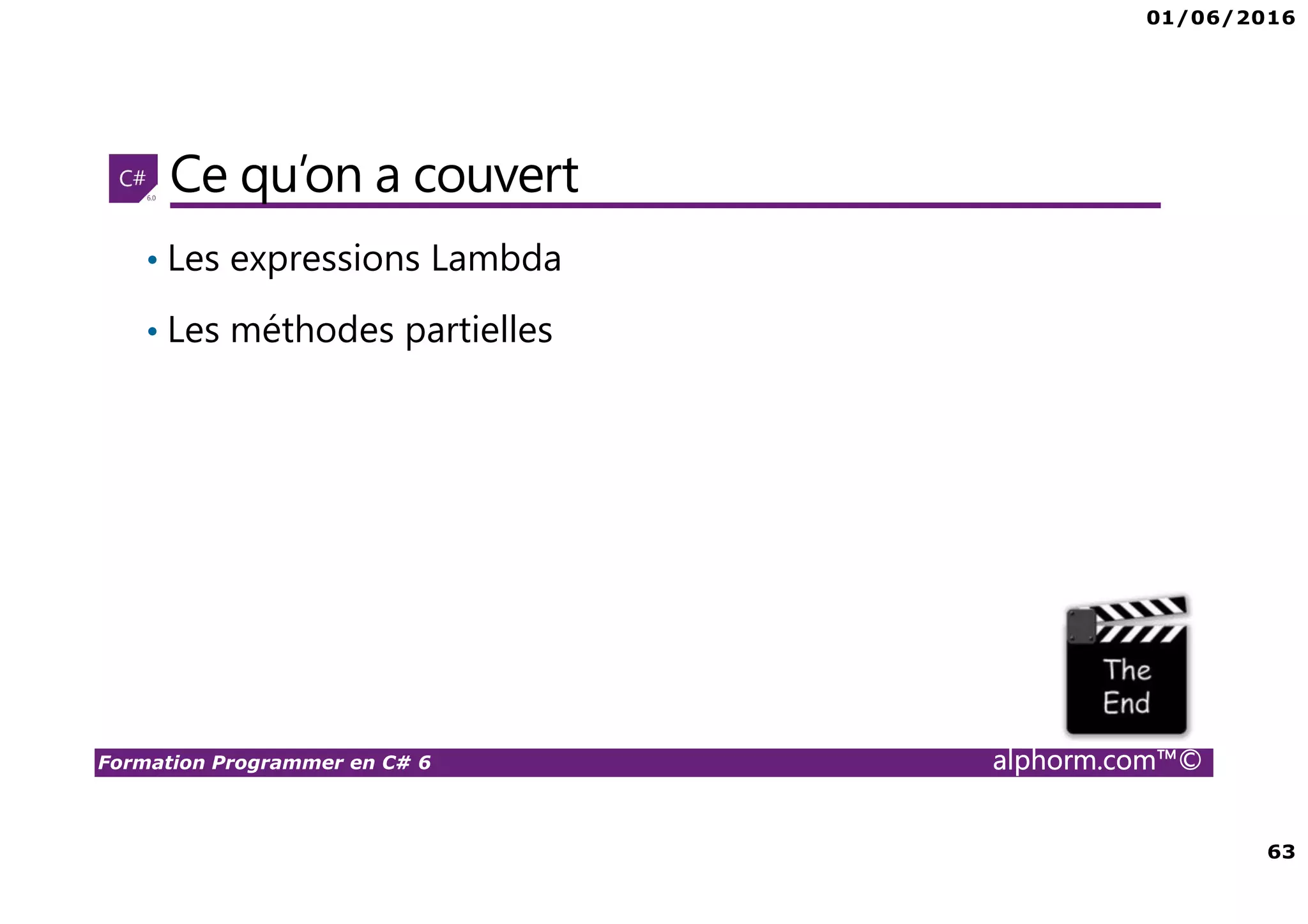 01/06/2016 63 Formation Programmer en C# 6 alphorm.com™© Ce qu’on a couvert • Les expressions Lambda • Les méthodes partielles 