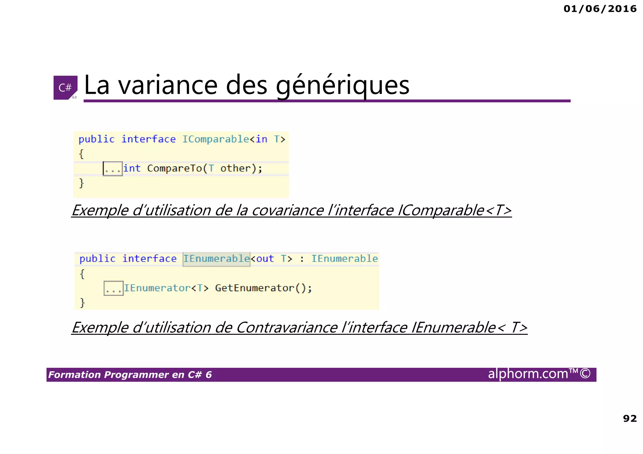 01/06/2016 92 Formation Programmer en C# 6 alphorm.com™© La variance des génériques Exemple d’utilisation de la covariance l’interface IComparable<T> Exemple d’utilisation de Contravariance l’interface IEnumerable< T> 