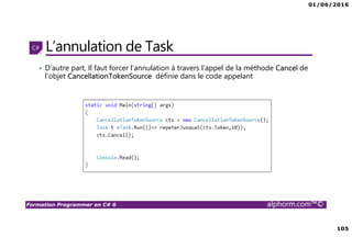 01/06/2016
105
Formation Programmer en C# 6 alphorm.com™©
L’annulation de Task
• D’autre part, Il faut forcer l’annulation à travers l’appel de la méthode Cancel de
l’objet CancellationTokenSource définie dans le code appelant
 