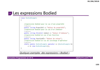 01/06/2016
135
Formation Programmer en C# 6 alphorm.com™©
Les expressions Bodied
Quelques exemples des expressions « Bodied »
()
 
