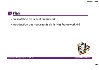 01/06/2016
143
Formation Programmer en C# 6 alphorm.com™©
Plan
• Présentation de la .Net Framework
• Introduction des nouveautés de la .Net Framework 4.6
 