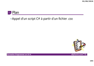 01/06/2016
194
Formation Programmer en C# 6 alphorm.com™©
Plan
•Appel d'un script C# à partir d’un fichier .csx
 