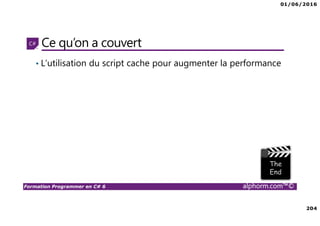 01/06/2016
204
Formation Programmer en C# 6 alphorm.com™©
Ce qu’on a couvert
• L’utilisation du script cache pour augmenter la performance
 